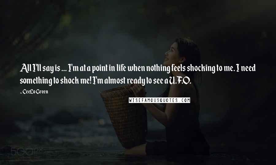CeeLo Green Quotes: All I'll say is ... I'm at a point in life when nothing feels shocking to me. I need something to shock me! I'm almost ready to see a U.F.O.