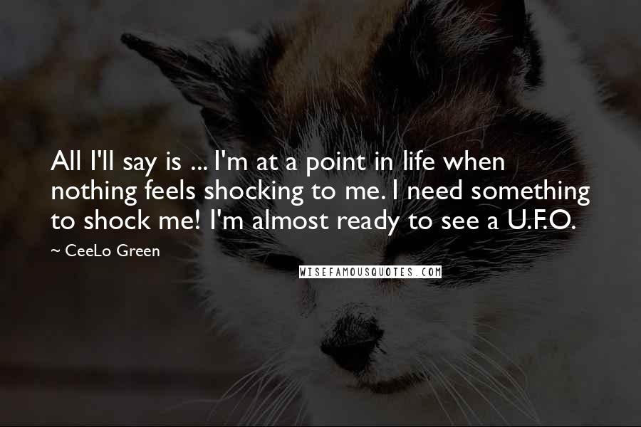 CeeLo Green Quotes: All I'll say is ... I'm at a point in life when nothing feels shocking to me. I need something to shock me! I'm almost ready to see a U.F.O.