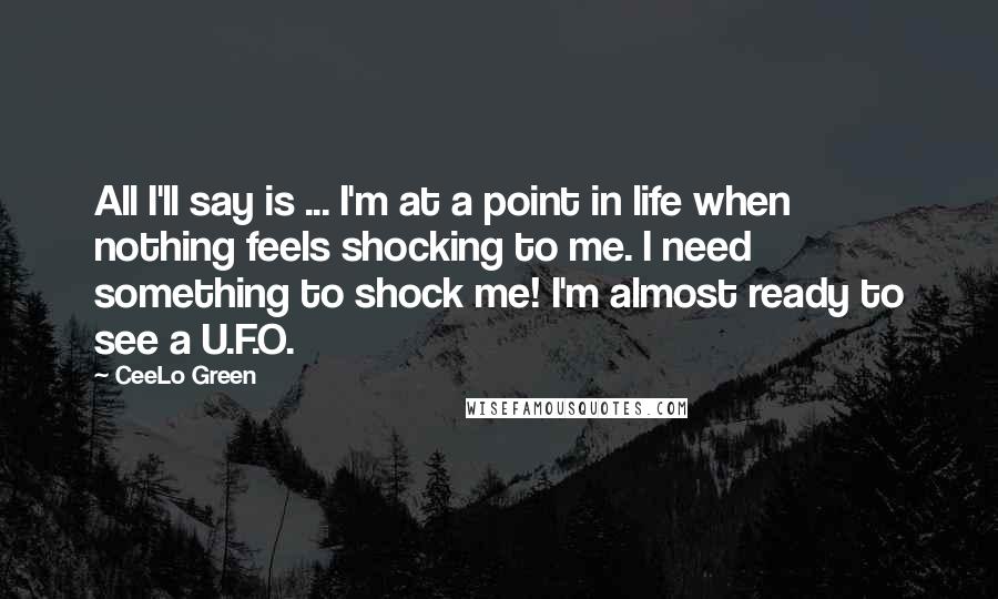 CeeLo Green Quotes: All I'll say is ... I'm at a point in life when nothing feels shocking to me. I need something to shock me! I'm almost ready to see a U.F.O.
