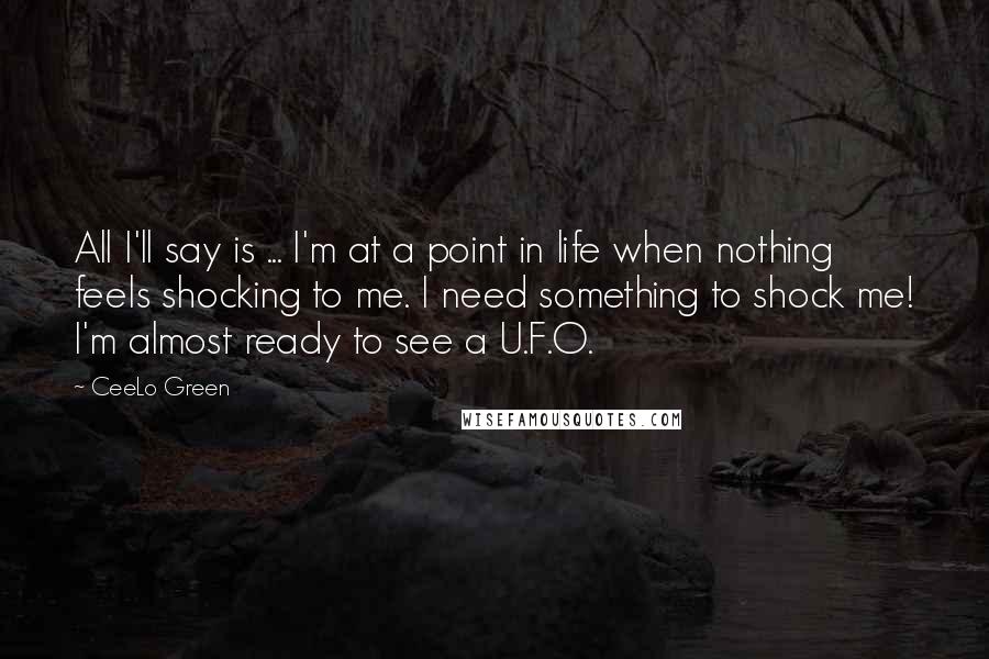 CeeLo Green Quotes: All I'll say is ... I'm at a point in life when nothing feels shocking to me. I need something to shock me! I'm almost ready to see a U.F.O.