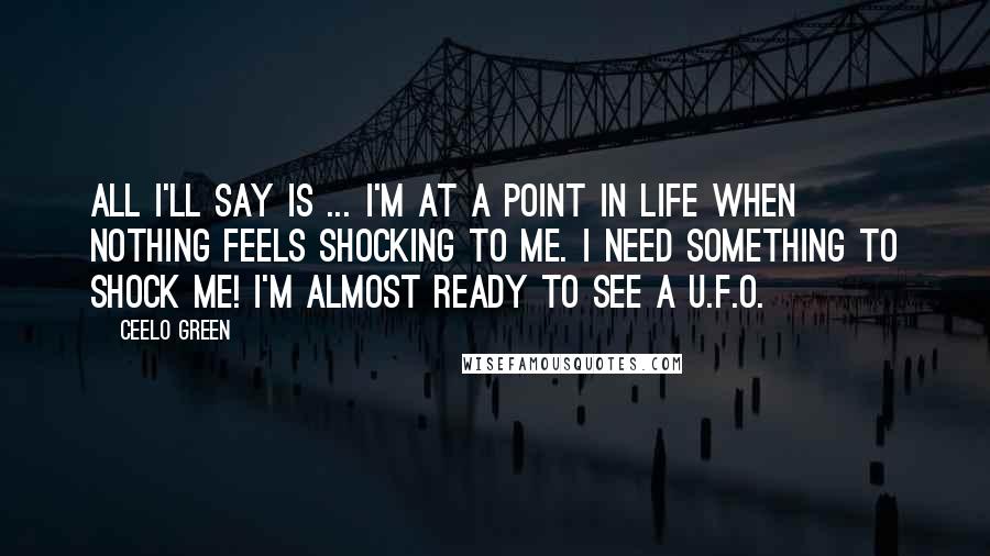 CeeLo Green Quotes: All I'll say is ... I'm at a point in life when nothing feels shocking to me. I need something to shock me! I'm almost ready to see a U.F.O.