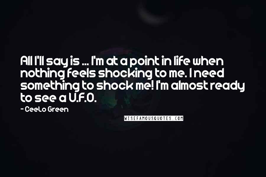 CeeLo Green Quotes: All I'll say is ... I'm at a point in life when nothing feels shocking to me. I need something to shock me! I'm almost ready to see a U.F.O.