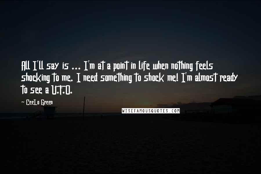 CeeLo Green Quotes: All I'll say is ... I'm at a point in life when nothing feels shocking to me. I need something to shock me! I'm almost ready to see a U.F.O.