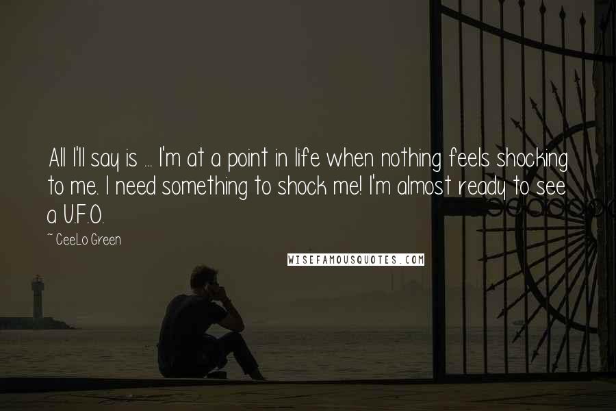 CeeLo Green Quotes: All I'll say is ... I'm at a point in life when nothing feels shocking to me. I need something to shock me! I'm almost ready to see a U.F.O.