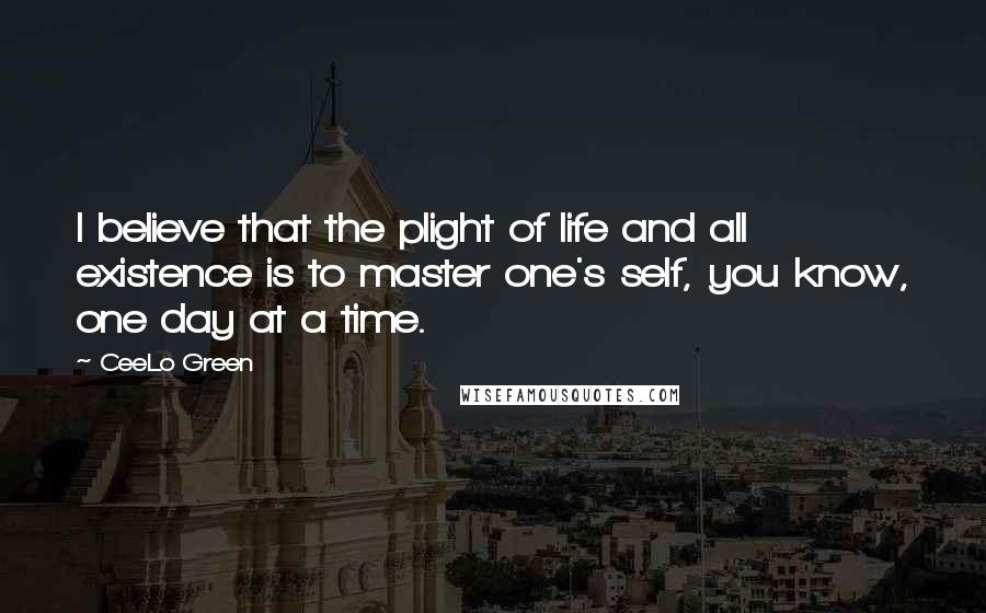 CeeLo Green Quotes: I believe that the plight of life and all existence is to master one's self, you know, one day at a time.