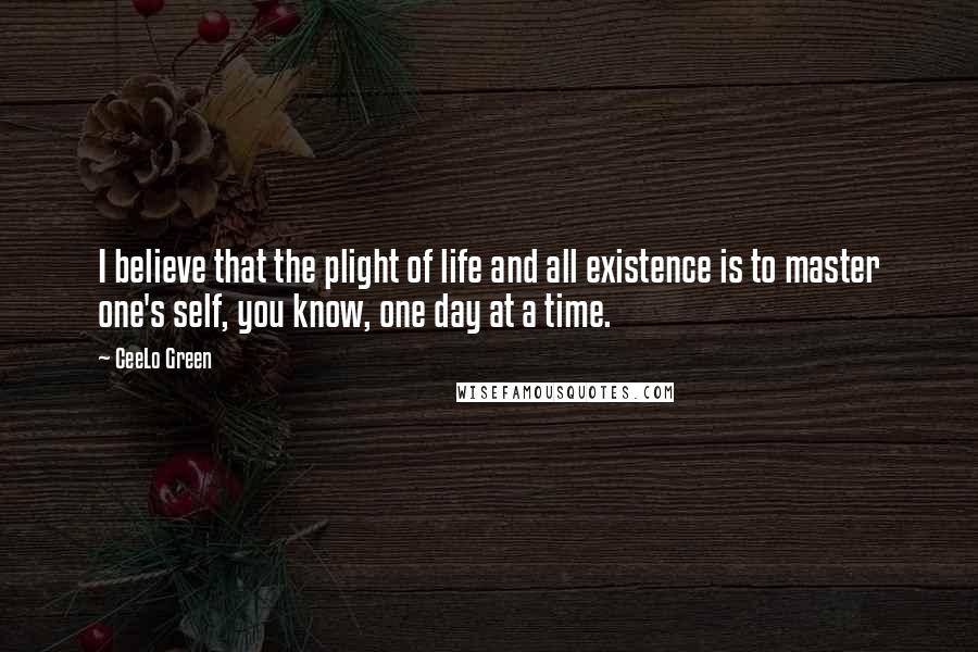 CeeLo Green Quotes: I believe that the plight of life and all existence is to master one's self, you know, one day at a time.