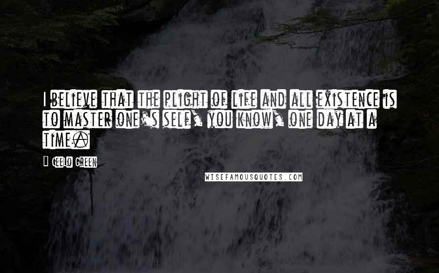 CeeLo Green Quotes: I believe that the plight of life and all existence is to master one's self, you know, one day at a time.