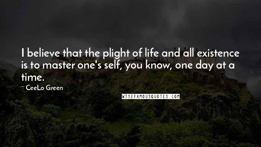 CeeLo Green Quotes: I believe that the plight of life and all existence is to master one's self, you know, one day at a time.