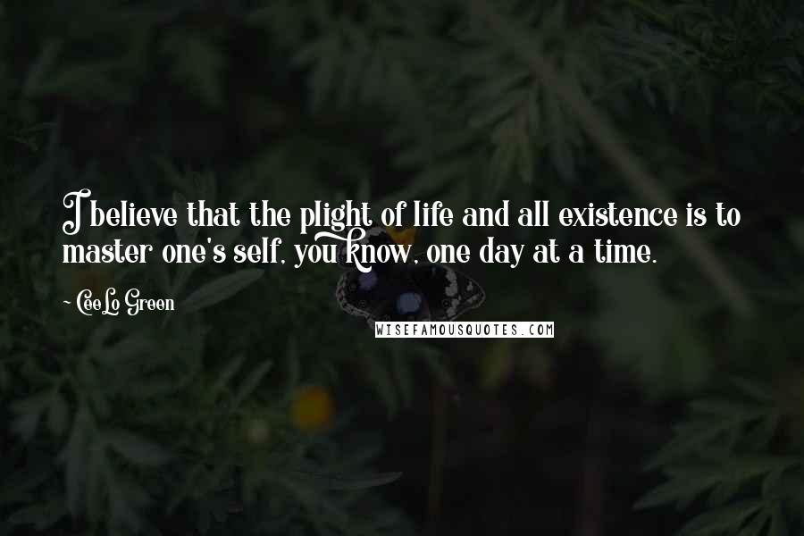 CeeLo Green Quotes: I believe that the plight of life and all existence is to master one's self, you know, one day at a time.