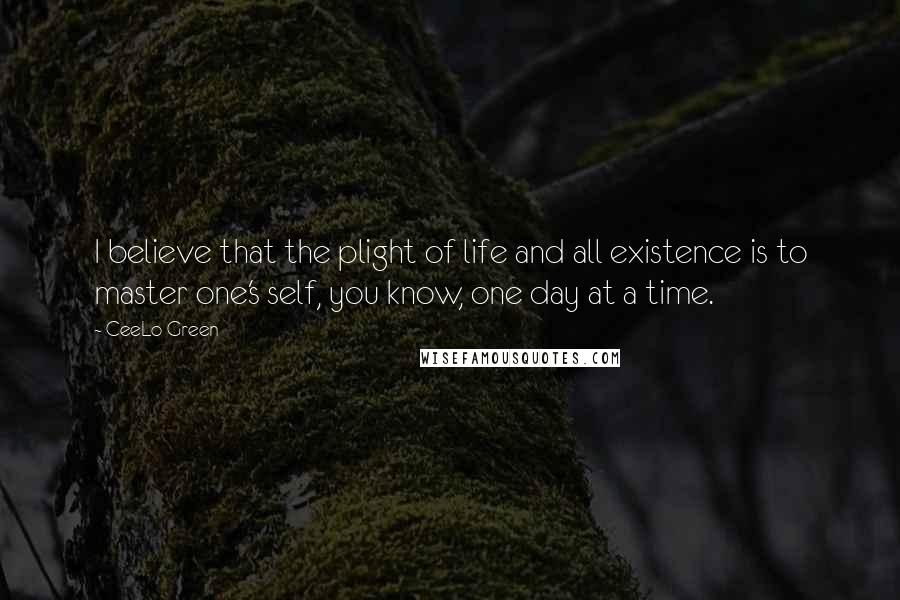 CeeLo Green Quotes: I believe that the plight of life and all existence is to master one's self, you know, one day at a time.