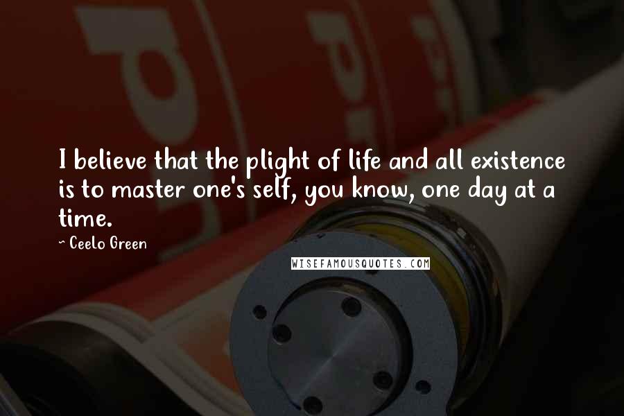 CeeLo Green Quotes: I believe that the plight of life and all existence is to master one's self, you know, one day at a time.