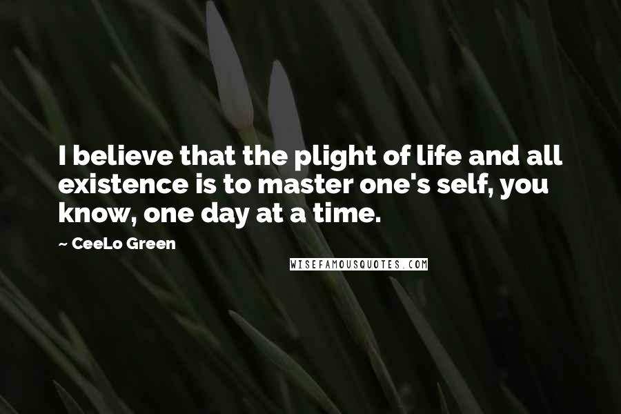 CeeLo Green Quotes: I believe that the plight of life and all existence is to master one's self, you know, one day at a time.