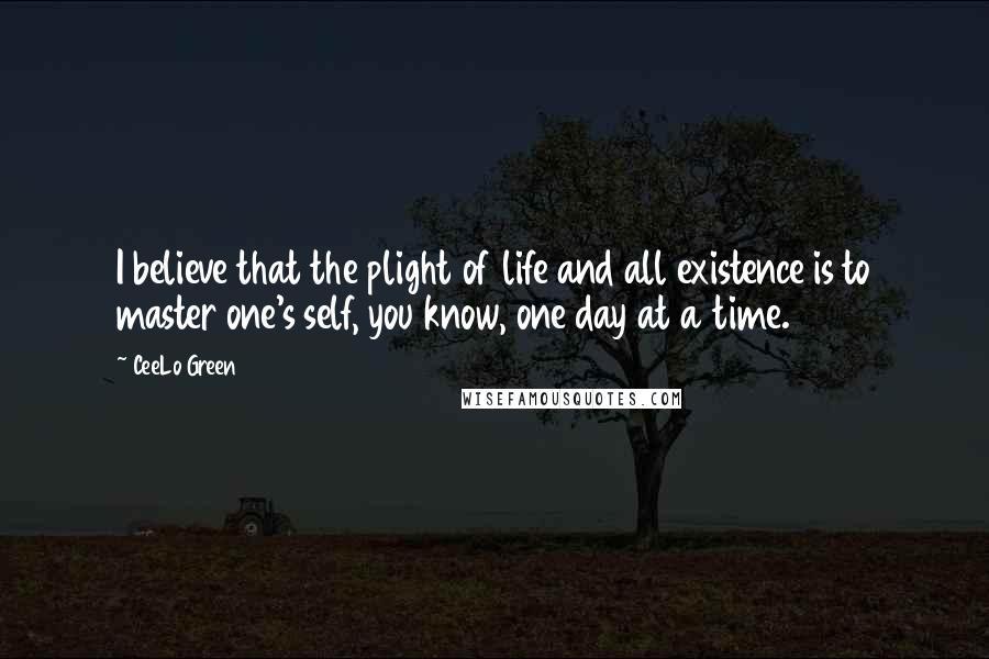 CeeLo Green Quotes: I believe that the plight of life and all existence is to master one's self, you know, one day at a time.