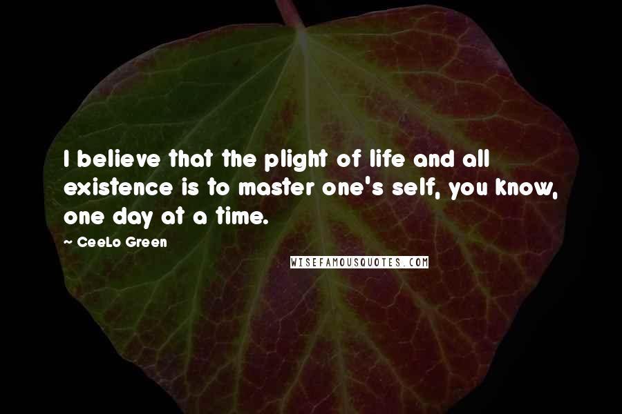 CeeLo Green Quotes: I believe that the plight of life and all existence is to master one's self, you know, one day at a time.