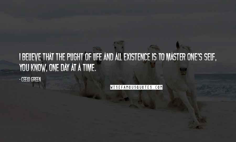 CeeLo Green Quotes: I believe that the plight of life and all existence is to master one's self, you know, one day at a time.