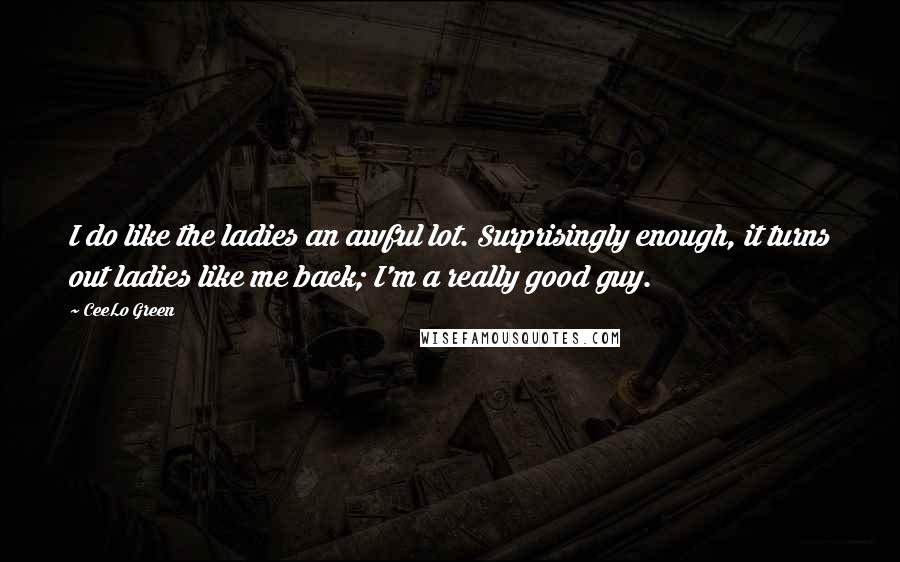 CeeLo Green Quotes: I do like the ladies an awful lot. Surprisingly enough, it turns out ladies like me back; I'm a really good guy.