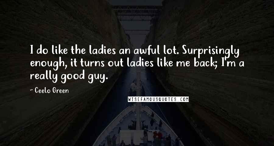 CeeLo Green Quotes: I do like the ladies an awful lot. Surprisingly enough, it turns out ladies like me back; I'm a really good guy.