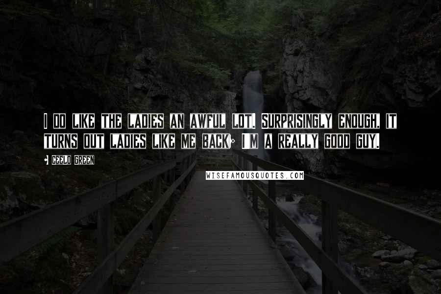 CeeLo Green Quotes: I do like the ladies an awful lot. Surprisingly enough, it turns out ladies like me back; I'm a really good guy.