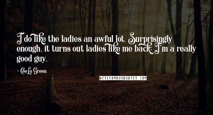 CeeLo Green Quotes: I do like the ladies an awful lot. Surprisingly enough, it turns out ladies like me back; I'm a really good guy.