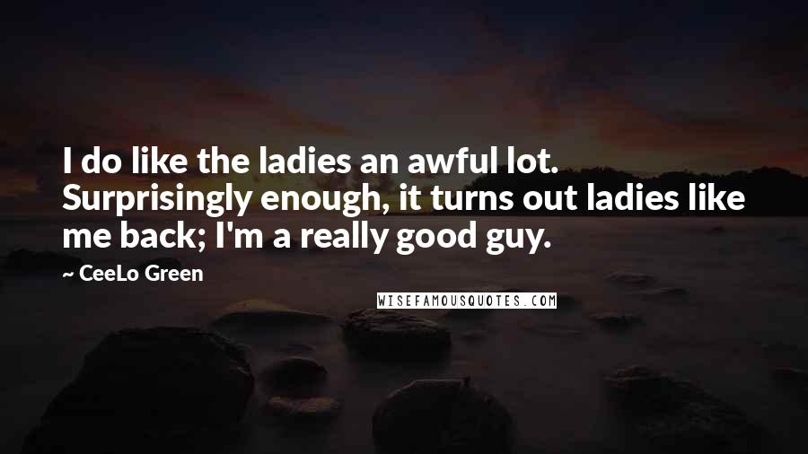 CeeLo Green Quotes: I do like the ladies an awful lot. Surprisingly enough, it turns out ladies like me back; I'm a really good guy.