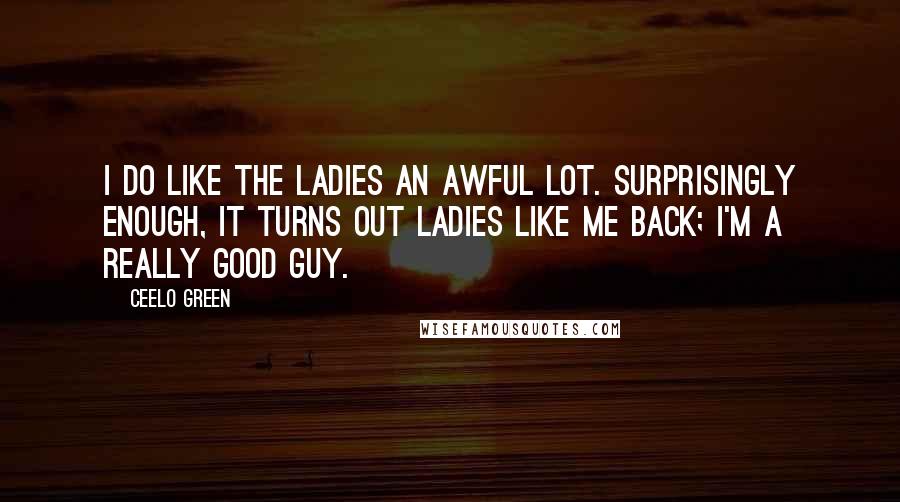 CeeLo Green Quotes: I do like the ladies an awful lot. Surprisingly enough, it turns out ladies like me back; I'm a really good guy.