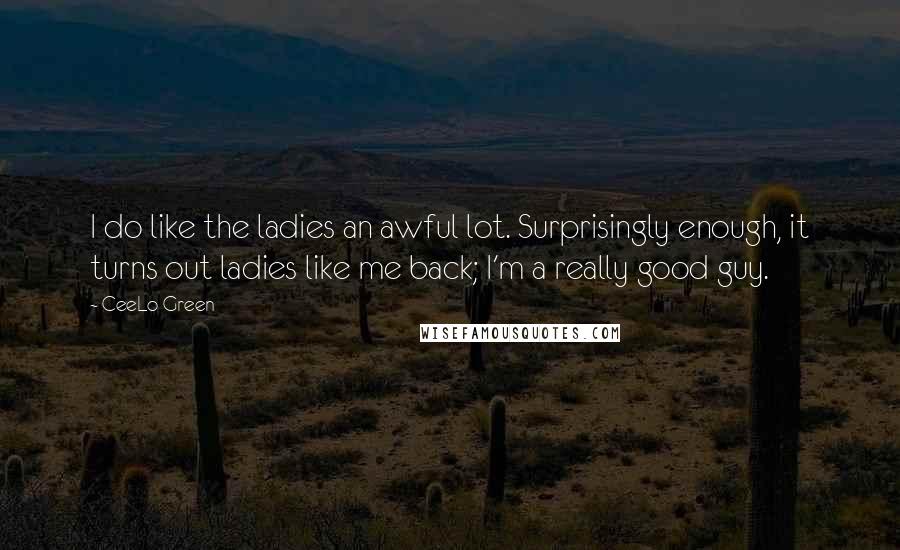 CeeLo Green Quotes: I do like the ladies an awful lot. Surprisingly enough, it turns out ladies like me back; I'm a really good guy.