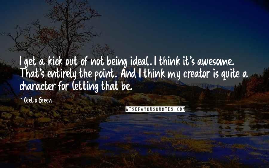 CeeLo Green Quotes: I get a kick out of not being ideal. I think it's awesome. That's entirely the point. And I think my creator is quite a character for letting that be.