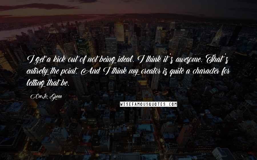 CeeLo Green Quotes: I get a kick out of not being ideal. I think it's awesome. That's entirely the point. And I think my creator is quite a character for letting that be.