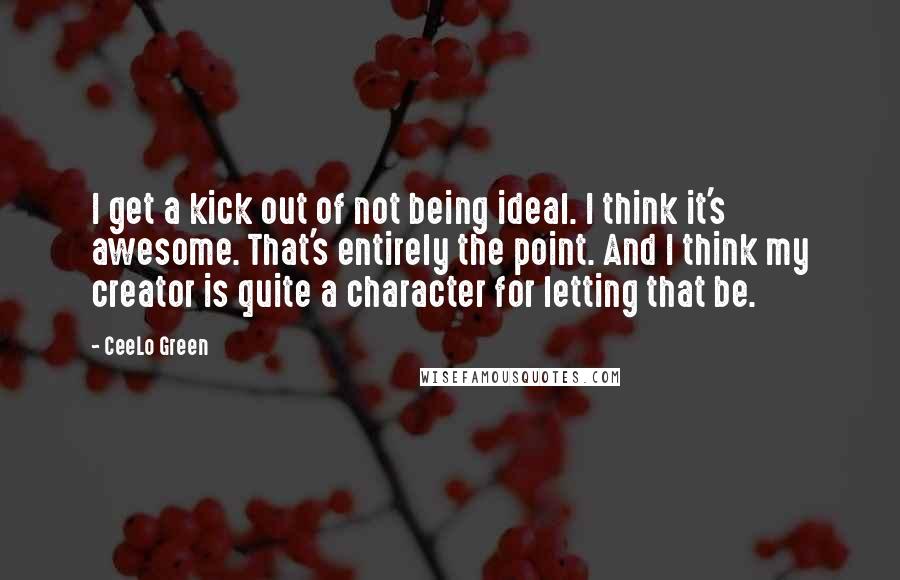 CeeLo Green Quotes: I get a kick out of not being ideal. I think it's awesome. That's entirely the point. And I think my creator is quite a character for letting that be.