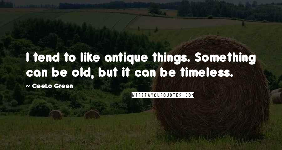 CeeLo Green Quotes: I tend to like antique things. Something can be old, but it can be timeless.