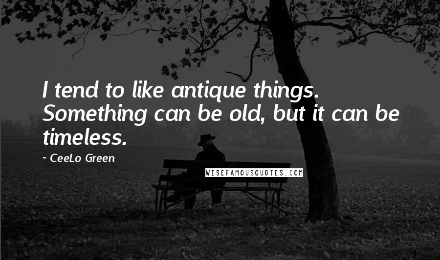 CeeLo Green Quotes: I tend to like antique things. Something can be old, but it can be timeless.