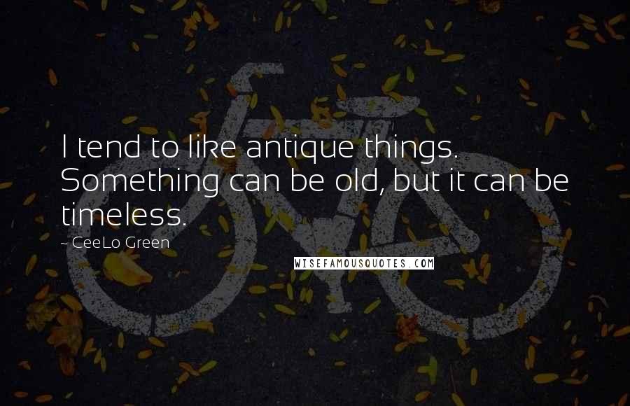 CeeLo Green Quotes: I tend to like antique things. Something can be old, but it can be timeless.