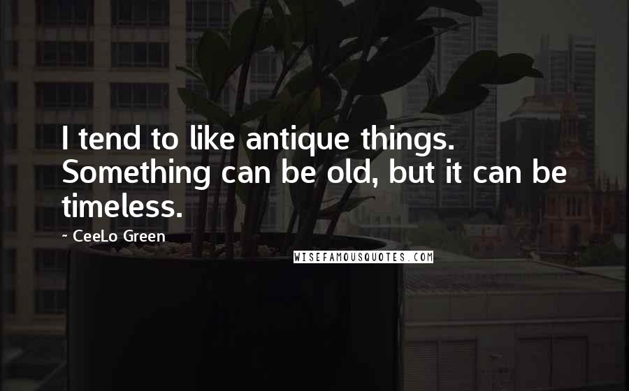 CeeLo Green Quotes: I tend to like antique things. Something can be old, but it can be timeless.