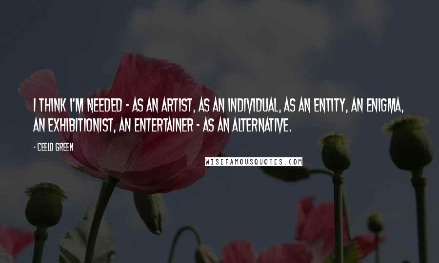 CeeLo Green Quotes: I think I'm needed - as an artist, as an individual, as an entity, an enigma, an exhibitionist, an entertainer - as an alternative.