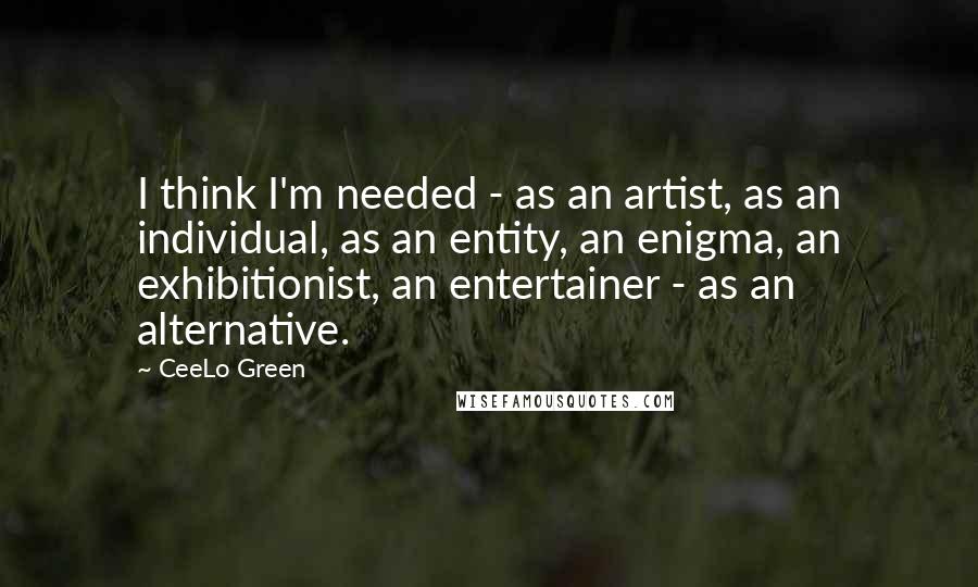 CeeLo Green Quotes: I think I'm needed - as an artist, as an individual, as an entity, an enigma, an exhibitionist, an entertainer - as an alternative.