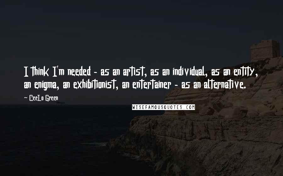 CeeLo Green Quotes: I think I'm needed - as an artist, as an individual, as an entity, an enigma, an exhibitionist, an entertainer - as an alternative.