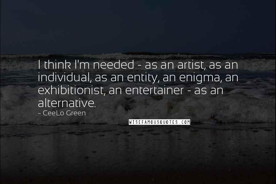 CeeLo Green Quotes: I think I'm needed - as an artist, as an individual, as an entity, an enigma, an exhibitionist, an entertainer - as an alternative.