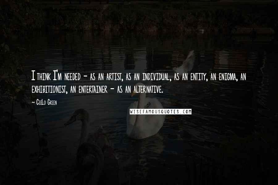 CeeLo Green Quotes: I think I'm needed - as an artist, as an individual, as an entity, an enigma, an exhibitionist, an entertainer - as an alternative.