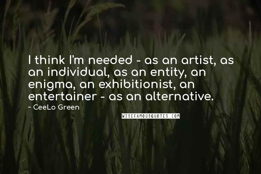 CeeLo Green Quotes: I think I'm needed - as an artist, as an individual, as an entity, an enigma, an exhibitionist, an entertainer - as an alternative.