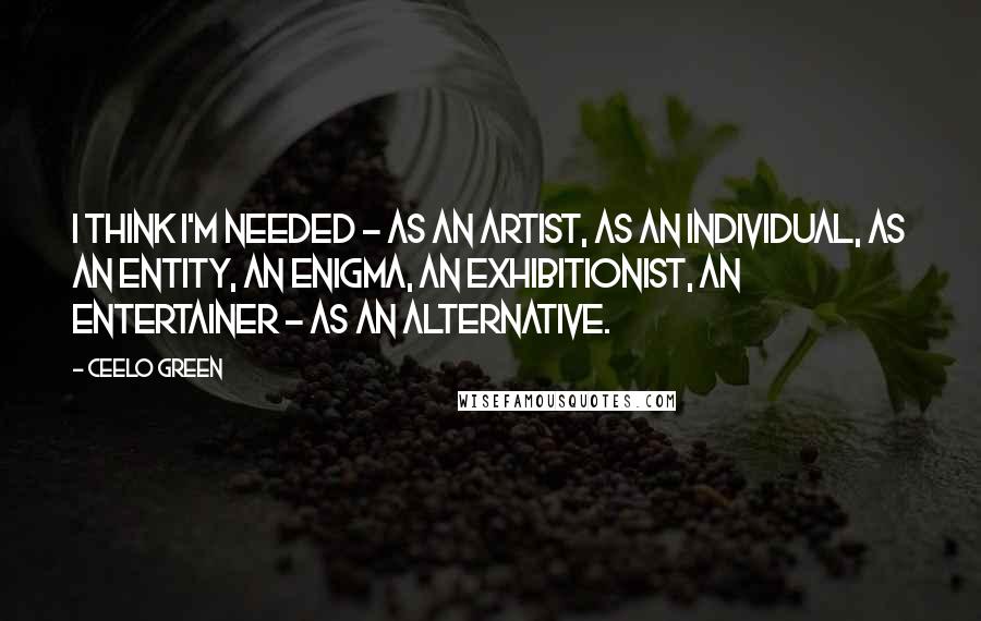 CeeLo Green Quotes: I think I'm needed - as an artist, as an individual, as an entity, an enigma, an exhibitionist, an entertainer - as an alternative.