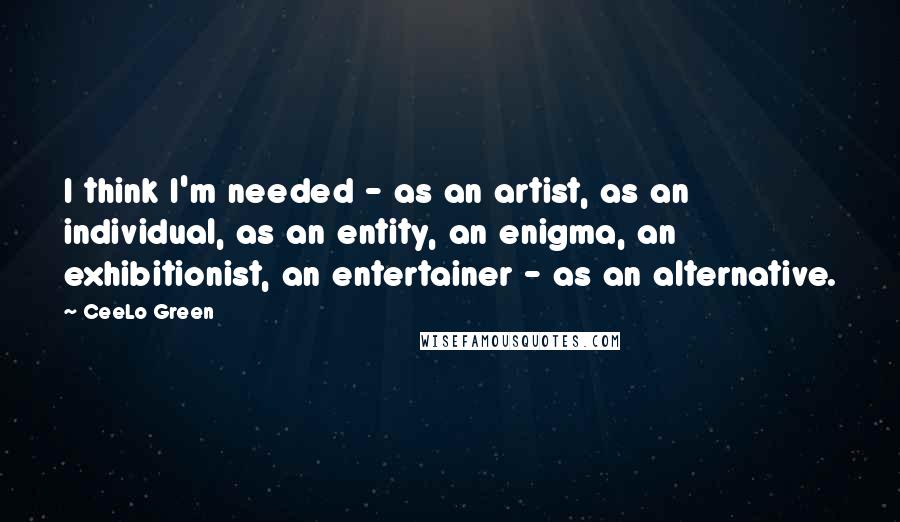 CeeLo Green Quotes: I think I'm needed - as an artist, as an individual, as an entity, an enigma, an exhibitionist, an entertainer - as an alternative.