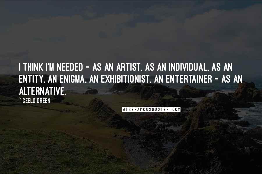 CeeLo Green Quotes: I think I'm needed - as an artist, as an individual, as an entity, an enigma, an exhibitionist, an entertainer - as an alternative.