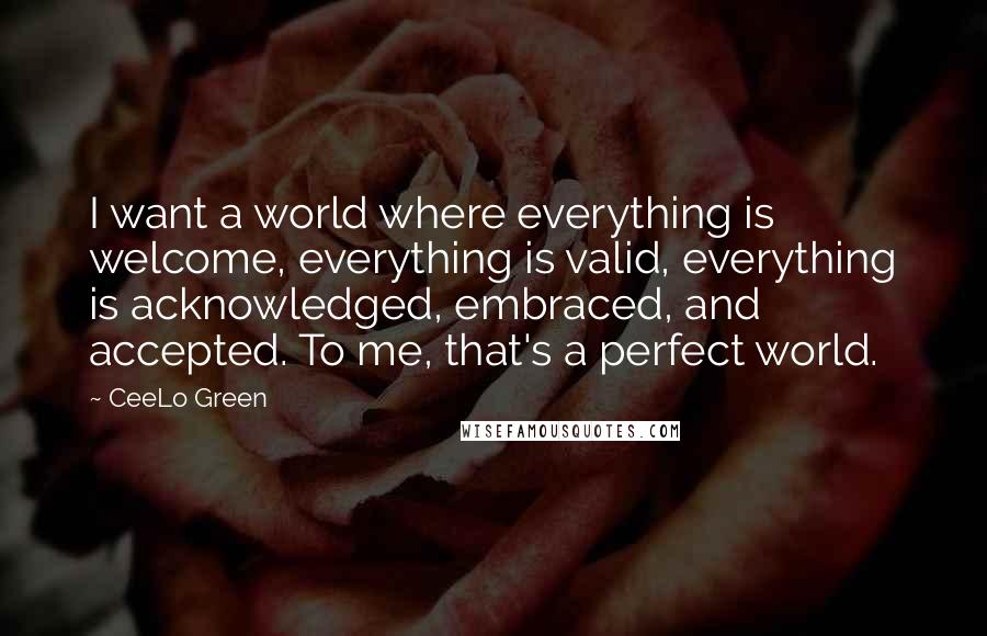 CeeLo Green Quotes: I want a world where everything is welcome, everything is valid, everything is acknowledged, embraced, and accepted. To me, that's a perfect world.