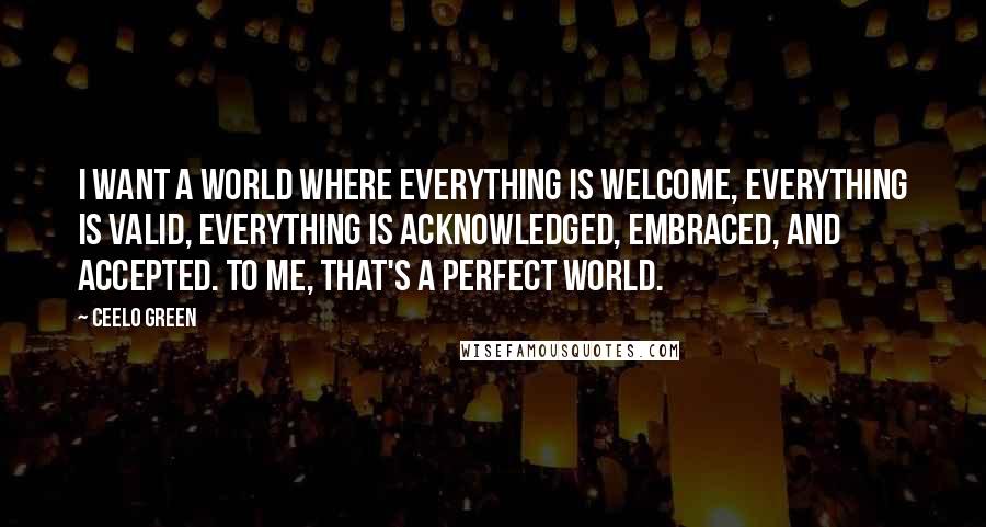 CeeLo Green Quotes: I want a world where everything is welcome, everything is valid, everything is acknowledged, embraced, and accepted. To me, that's a perfect world.