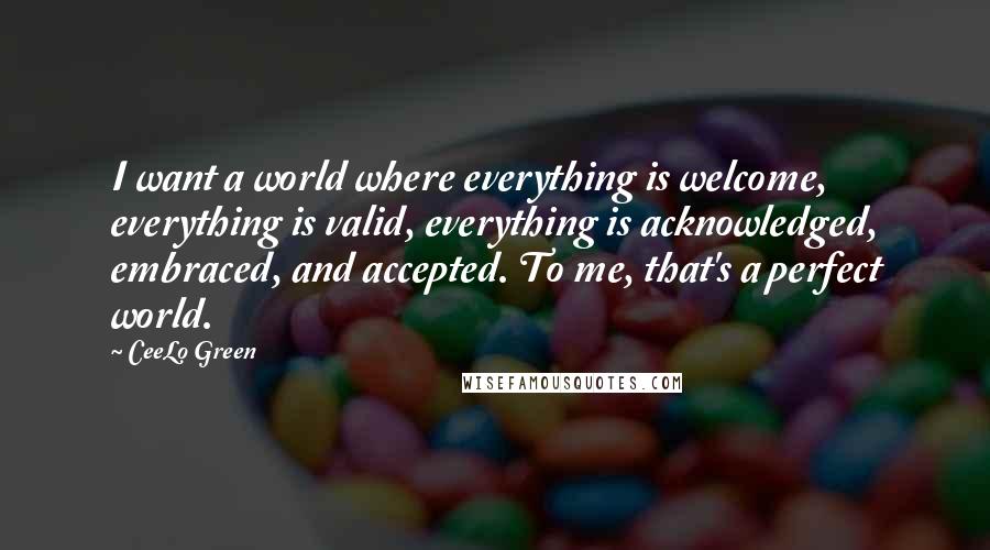 CeeLo Green Quotes: I want a world where everything is welcome, everything is valid, everything is acknowledged, embraced, and accepted. To me, that's a perfect world.