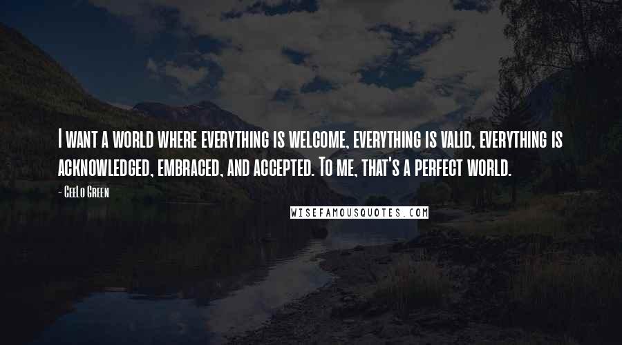 CeeLo Green Quotes: I want a world where everything is welcome, everything is valid, everything is acknowledged, embraced, and accepted. To me, that's a perfect world.