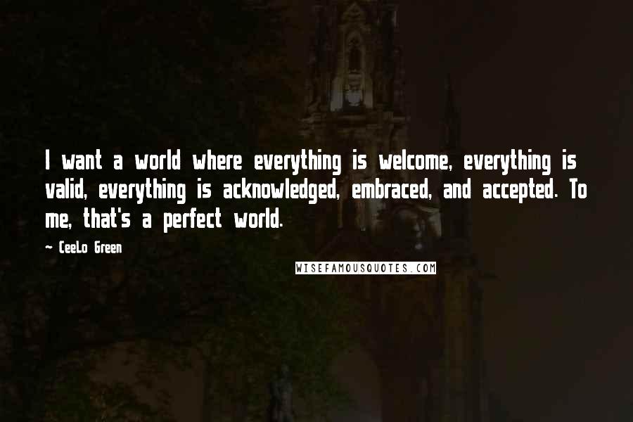 CeeLo Green Quotes: I want a world where everything is welcome, everything is valid, everything is acknowledged, embraced, and accepted. To me, that's a perfect world.