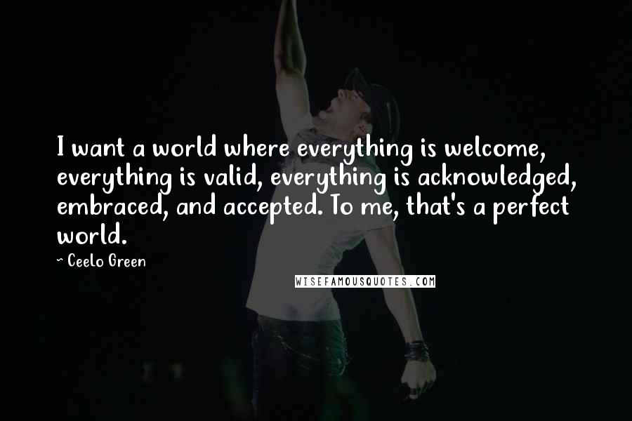 CeeLo Green Quotes: I want a world where everything is welcome, everything is valid, everything is acknowledged, embraced, and accepted. To me, that's a perfect world.