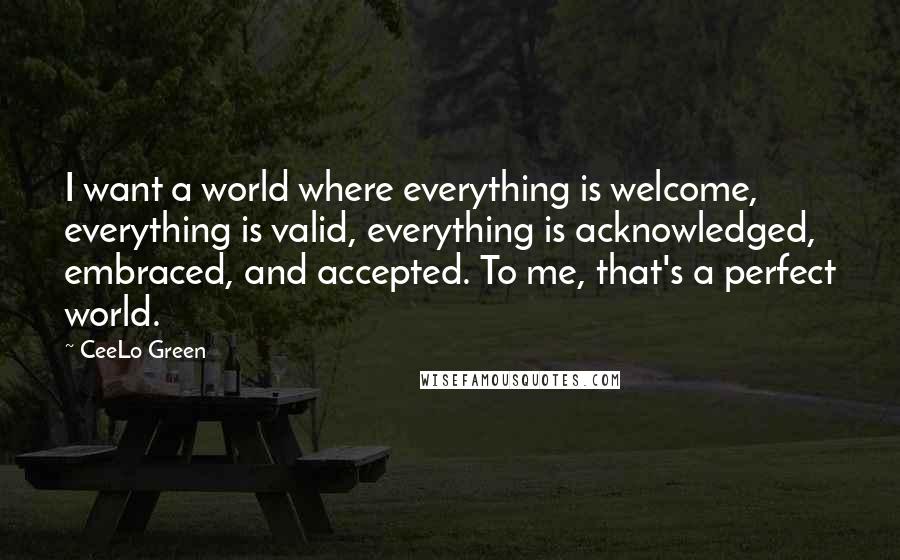 CeeLo Green Quotes: I want a world where everything is welcome, everything is valid, everything is acknowledged, embraced, and accepted. To me, that's a perfect world.