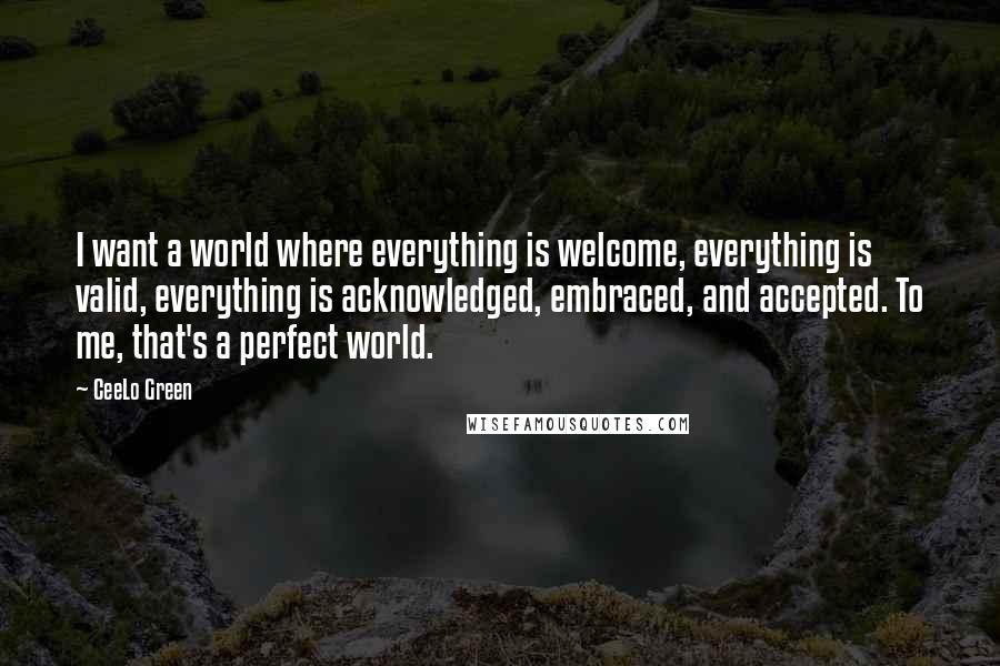 CeeLo Green Quotes: I want a world where everything is welcome, everything is valid, everything is acknowledged, embraced, and accepted. To me, that's a perfect world.